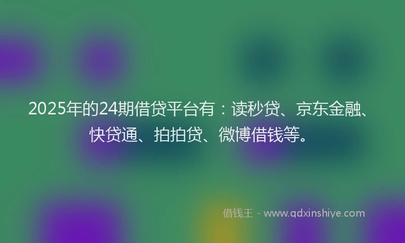 2025年的24期借贷平台有：读秒贷、京东金融、快贷通、拍拍贷、微博借钱等。