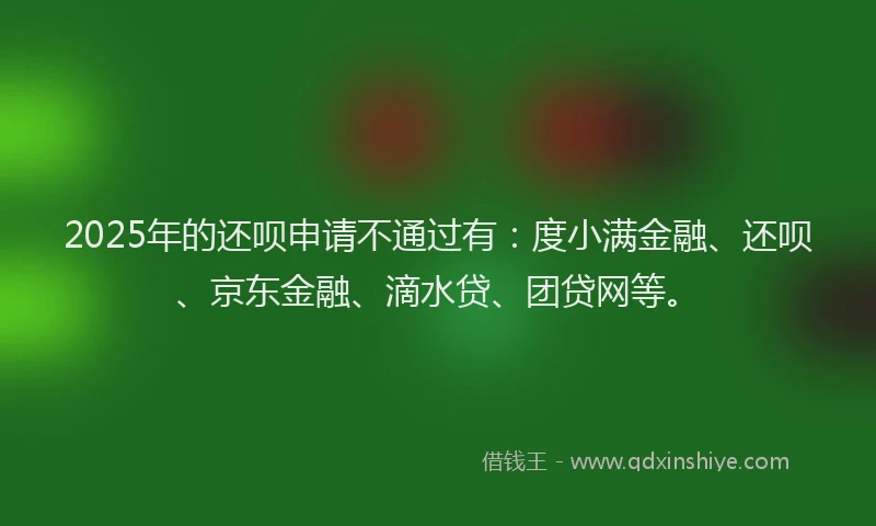 2025年的还呗申请不通过有：度小满金融、还呗、京东金融、滴水贷、团贷网等。
