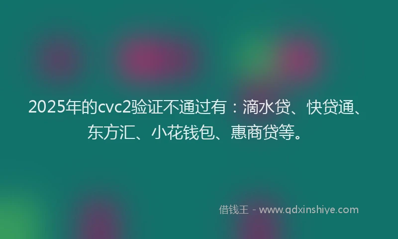 2025年的cvc2验证不通过有：滴水贷、快贷通、东方汇、小花钱包、惠商贷等。