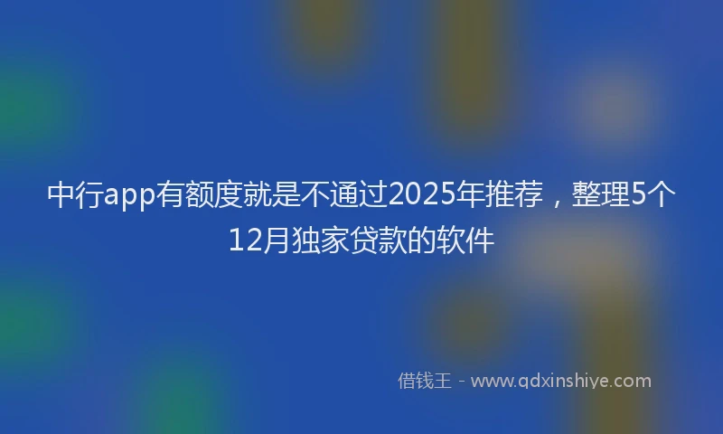 中行app有额度就是不通过2025年推荐，整理5个12月独家贷款的软件