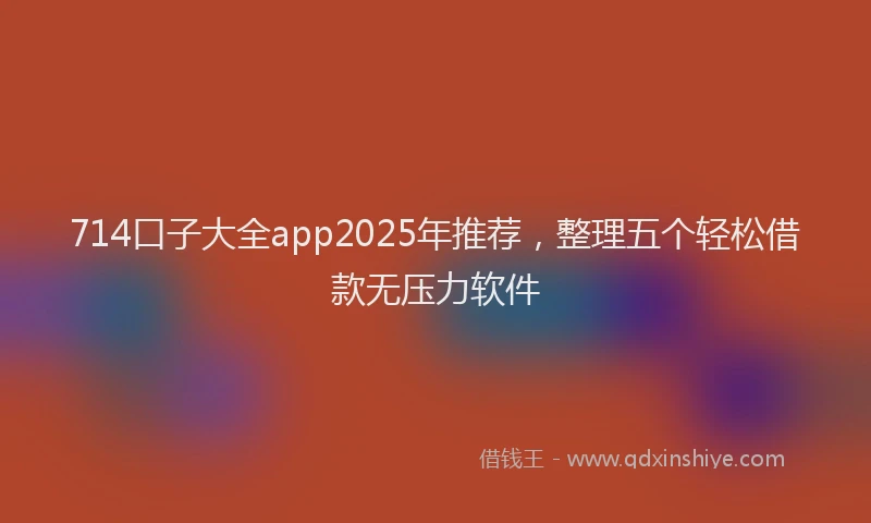 714口子大全app2025年推荐，整理五个轻松借款无压力软件