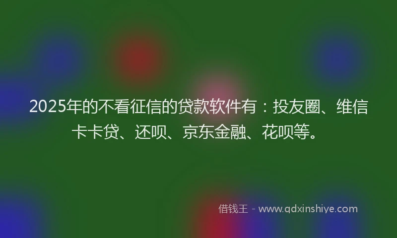 2025年的不看征信的贷款软件有：投友圈、维信卡卡贷、还呗、京东金融、花呗等。