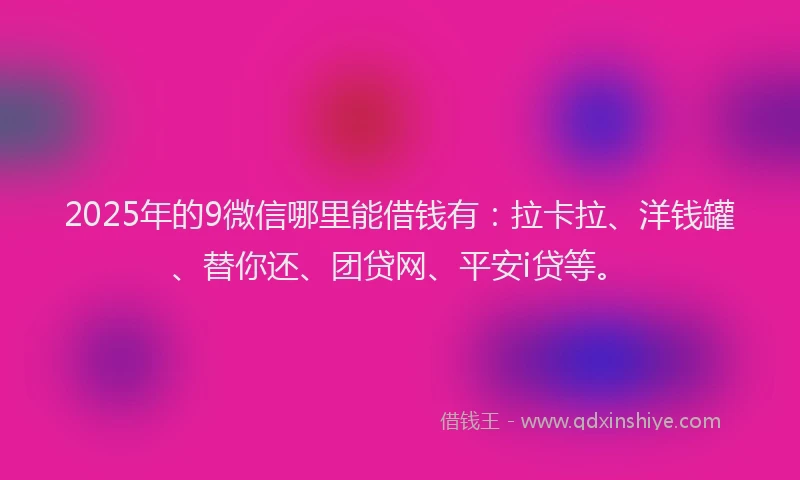 2025年的9微信哪里能借钱有：拉卡拉、洋钱罐、替你还、团贷网、平安i贷等。