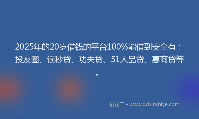 2025年的20岁借钱的平台100%能借到安全有：投友圈、读秒贷、功夫贷、51人品贷、惠商贷等。