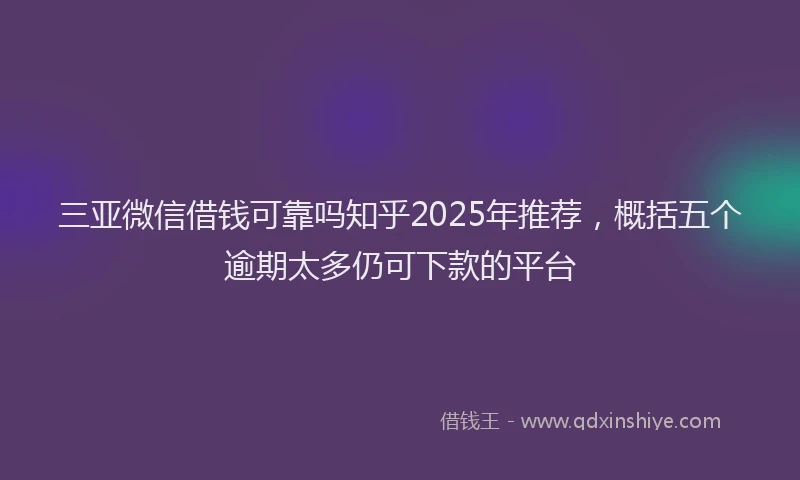 三亚微信借钱可靠吗知乎2025年推荐，概括五个逾期太多仍可下款的平台