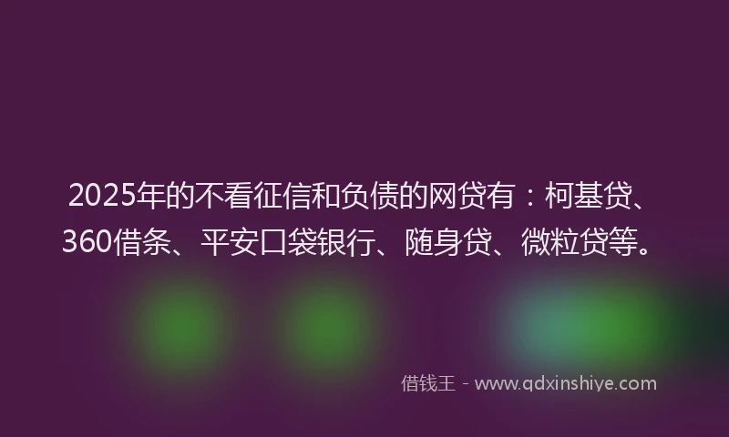 2025年的不看征信和负债的网贷有：柯基贷、360借条、平安口袋银行、随身贷、微粒贷等。