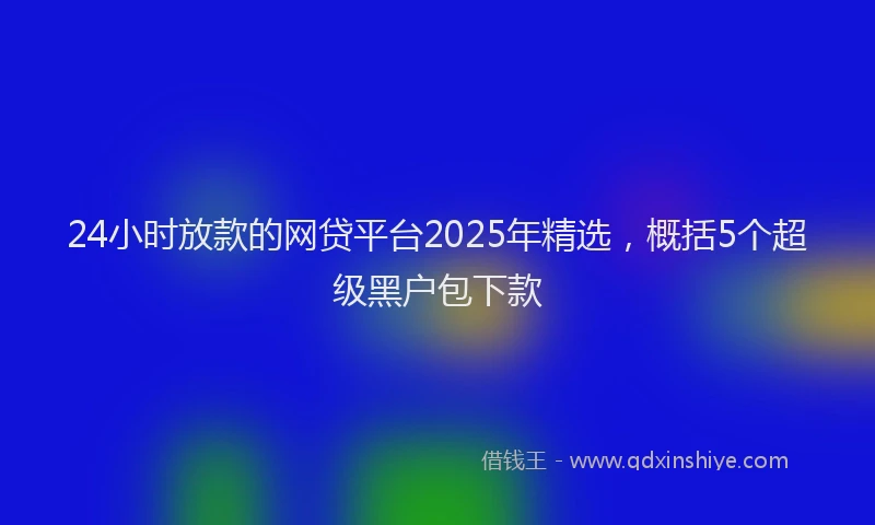 24小时放款的网贷平台2025年精选，概括5个超级黑户包下款