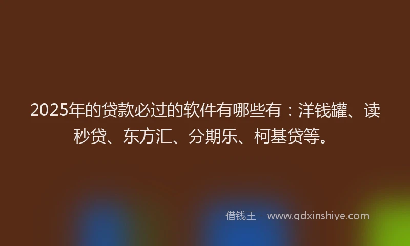 2025年的贷款必过的软件有哪些有：洋钱罐、读秒贷、东方汇、分期乐、柯基贷等。
