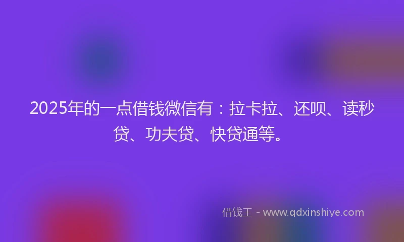 2025年的一点借钱微信有：拉卡拉、还呗、读秒贷、功夫贷、快贷通等。