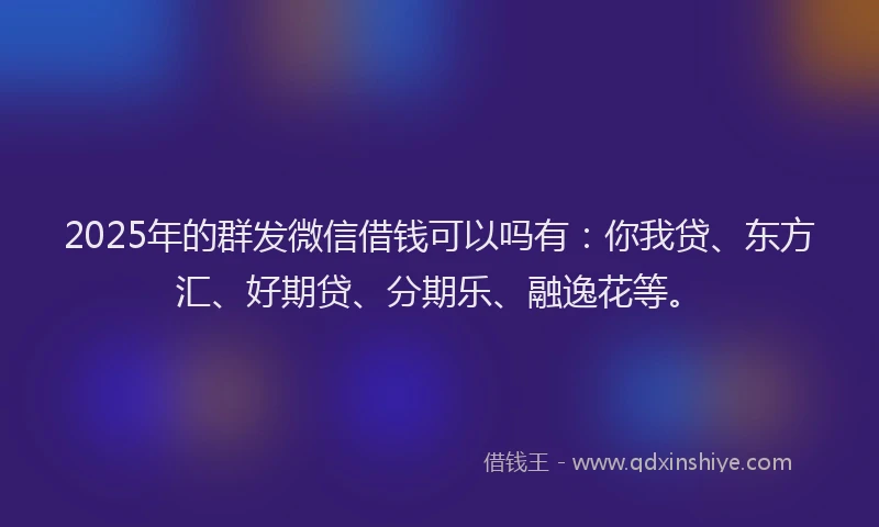 2025年的群发微信借钱可以吗有：你我贷、东方汇、好期贷、分期乐、融逸花等。