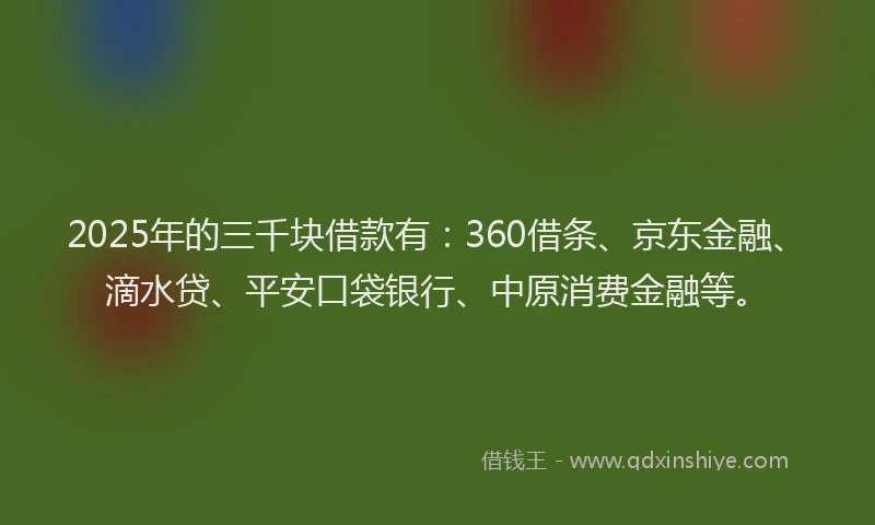2025年的三千块借款有：360借条、京东金融、滴水贷、平安口袋银行、中原消费金融等。