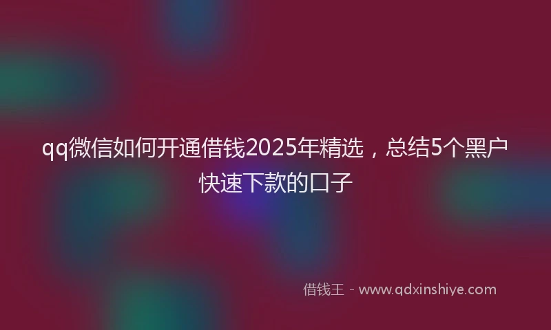 qq微信如何开通借钱2025年精选，总结5个黑户快速下款的口子
