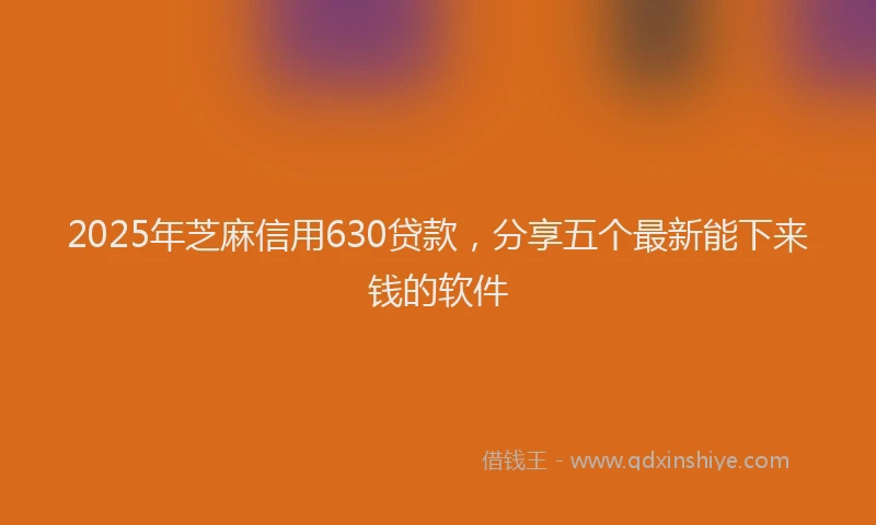 2025年芝麻信用630贷款，分享五个最新能下来钱的软件