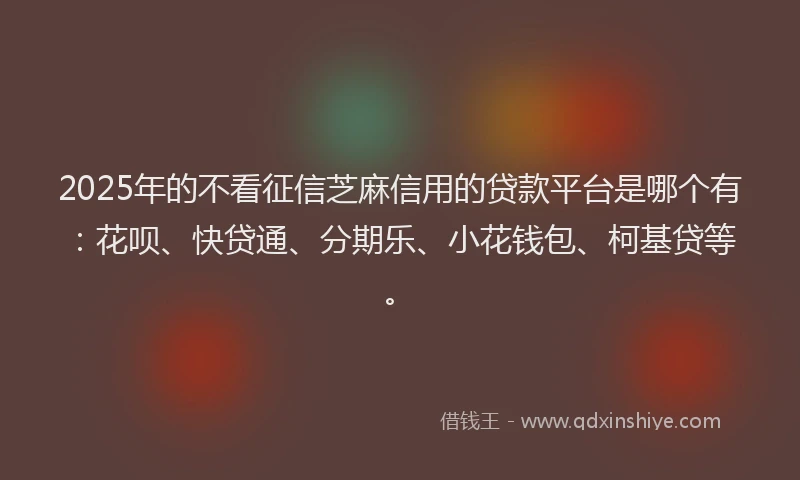 2025年的不看征信芝麻信用的贷款平台是哪个有：花呗、快贷通、分期乐、小花钱包、柯基贷等。