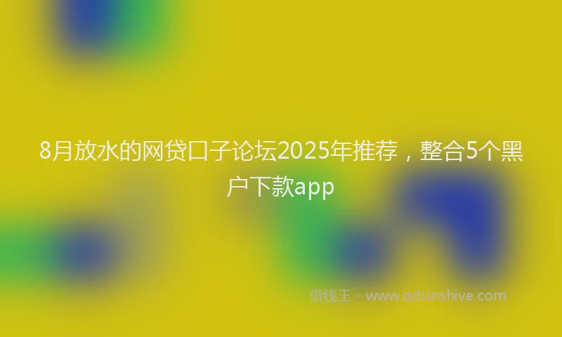 8月放水的网贷口子论坛2025年推荐，整合5个黑户下款app