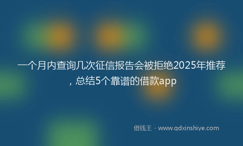 一个月内查询几次征信报告会被拒绝2025年推荐，总结5个靠谱的借款app