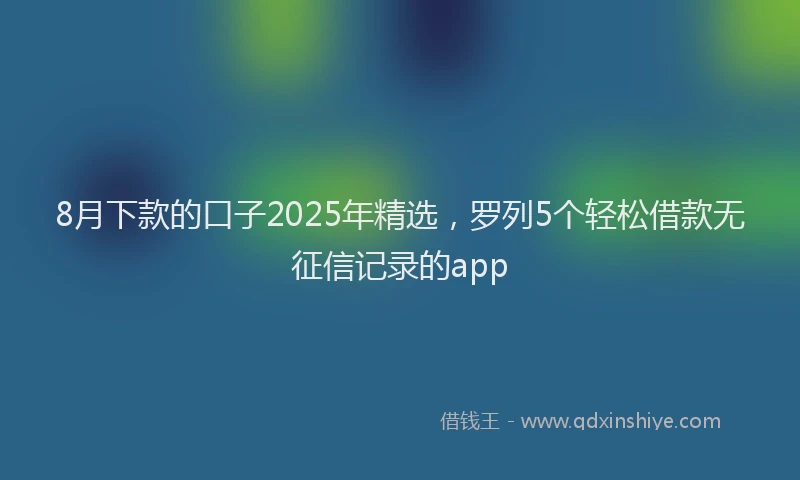 8月下款的口子2025年精选，罗列5个轻松借款无征信记录的app