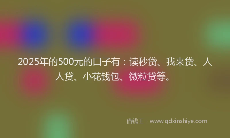 2025年的500元的口子有：读秒贷、我来贷、人人贷、小花钱包、微粒贷等。