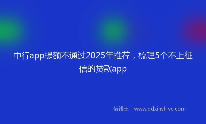 中行app提额不通过2025年推荐，梳理5个不上征信的贷款app