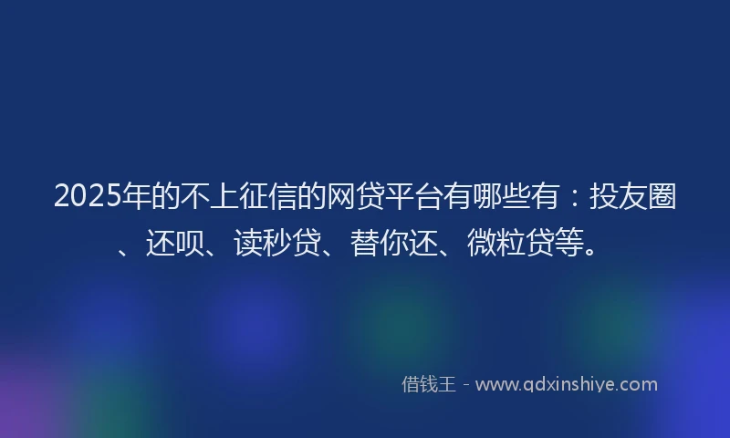 2025年的不上征信的网贷平台有哪些有：投友圈、还呗、读秒贷、替你还、微粒贷等。