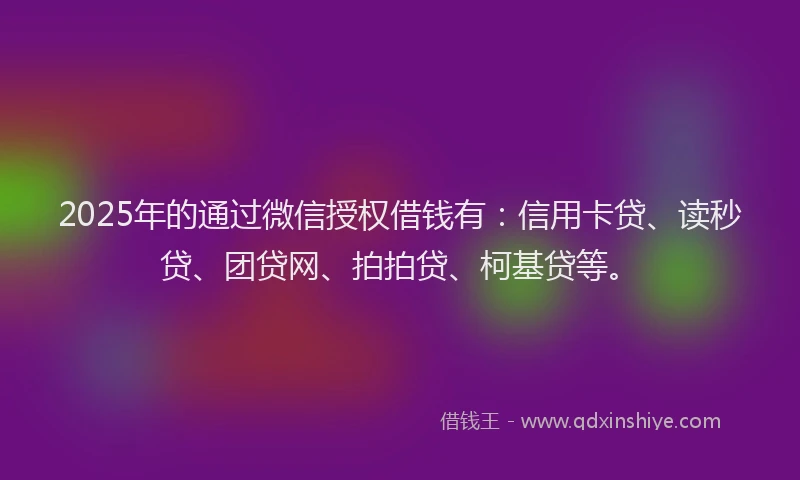 2025年的通过微信授权借钱有：信用卡贷、读秒贷、团贷网、拍拍贷、柯基贷等。