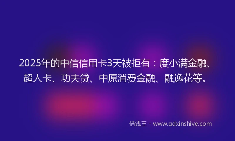 2025年的中信信用卡3天被拒有：度小满金融、超人卡、功夫贷、中原消费金融、融逸花等。