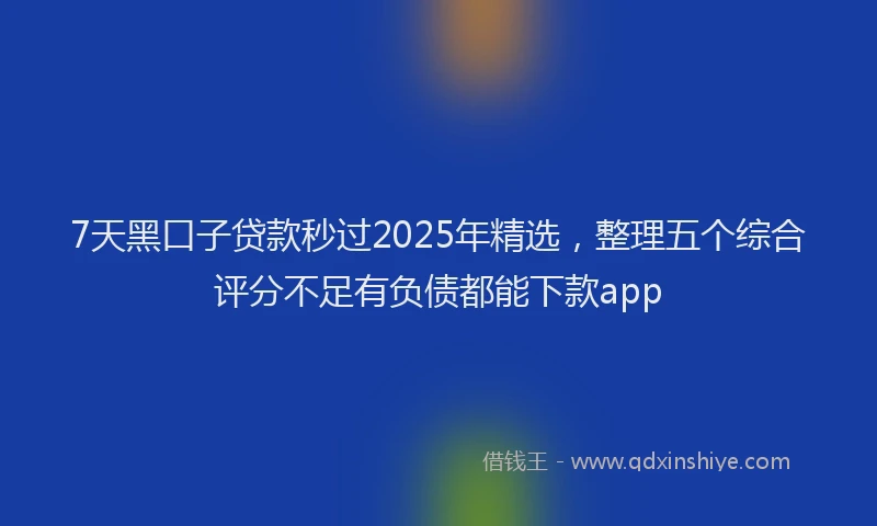 7天黑口子贷款秒过2025年精选，整理五个综合评分不足有负债都能下款app