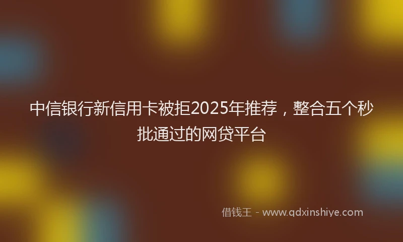 中信银行新信用卡被拒2025年推荐，整合五个秒批通过的网贷平台