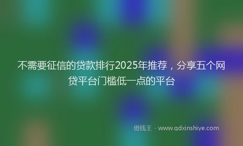 不需要征信的贷款排行2025年推荐，分享五个网贷平台门槛低一点的平台