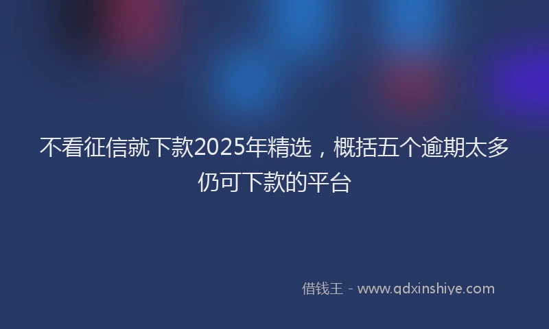 不看征信就下款2025年精选，概括五个逾期太多仍可下款的平台