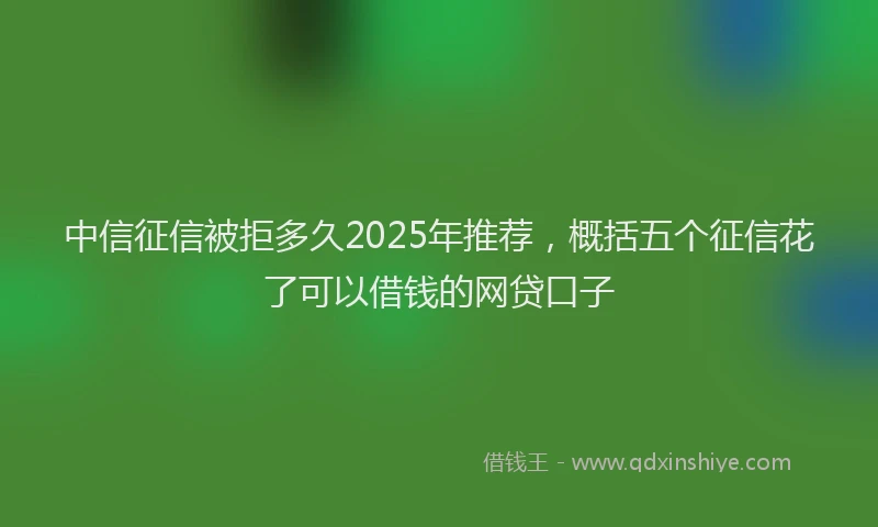 中信征信被拒多久2025年推荐，概括五个征信花了可以借钱的网贷口子