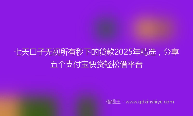 七天口子无视所有秒下的贷款2025年精选，分享五个支付宝快贷轻松借平台