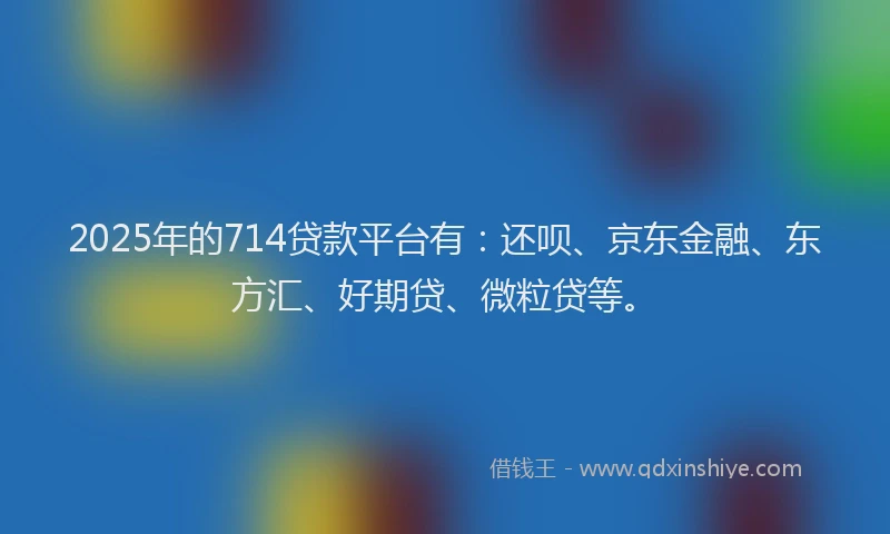 2025年的714贷款平台有：还呗、京东金融、东方汇、好期贷、微粒贷等。