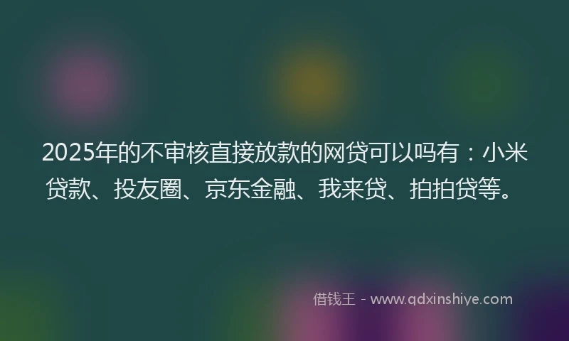 2025年的不审核直接放款的网贷可以吗有：小米贷款、投友圈、京东金融、我来贷、拍拍贷等。