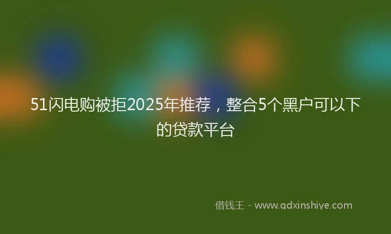 51闪电购被拒2025年推荐，整合5个黑户可以下的贷款平台