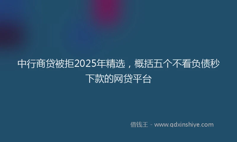 中行商贷被拒2025年精选，概括五个不看负债秒下款的网贷平台
