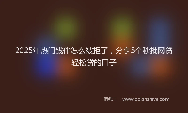2025年热门钱伴怎么被拒了，分享5个秒批网贷轻松贷的口子