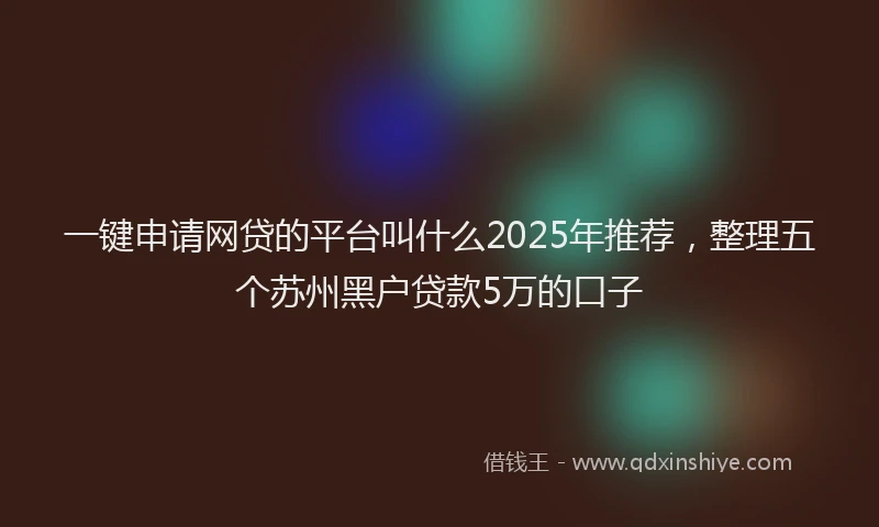 一键申请网贷的平台叫什么2025年推荐，整理五个苏州黑户贷款5万的口子