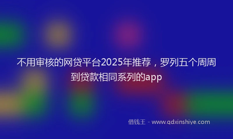 不用审核的网贷平台2025年推荐，罗列五个周周到贷款相同系列的app