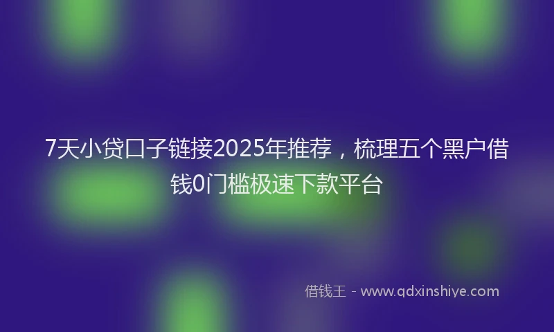 7天小贷口子链接2025年推荐，梳理五个黑户借钱0门槛极速下款平台