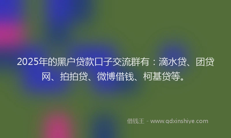 2025年的黑户贷款口子交流群有：滴水贷、团贷网、拍拍贷、微博借钱、柯基贷等。