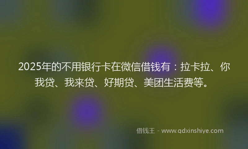 2025年的不用银行卡在微信借钱有：拉卡拉、你我贷、我来贷、好期贷、美团生活费等。
