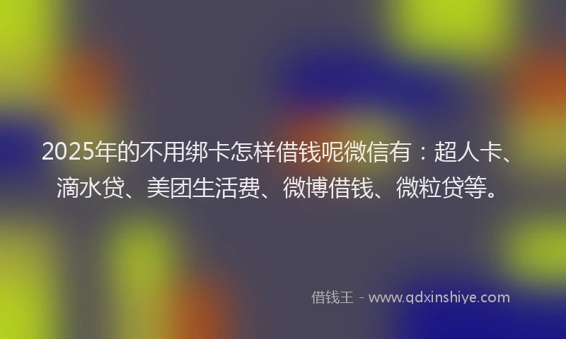 2025年的不用绑卡怎样借钱呢微信有：超人卡、滴水贷、美团生活费、微博借钱、微粒贷等。