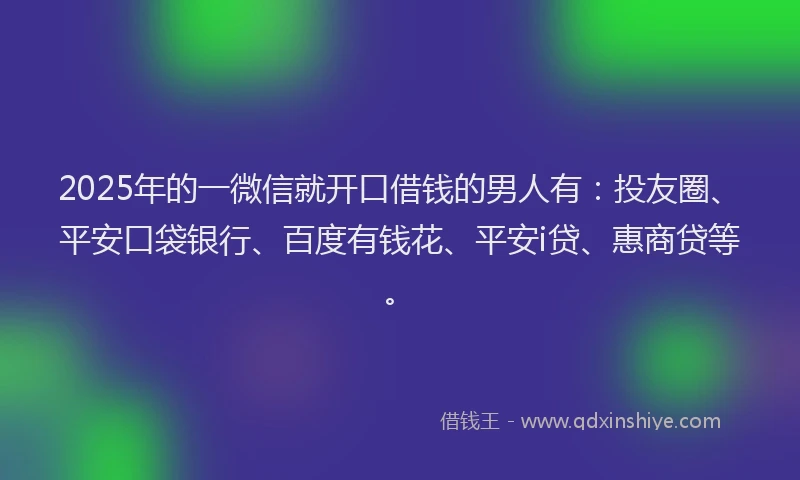 2025年的一微信就开口借钱的男人有：投友圈、平安口袋银行、百度有钱花、平安i贷、惠商贷等。