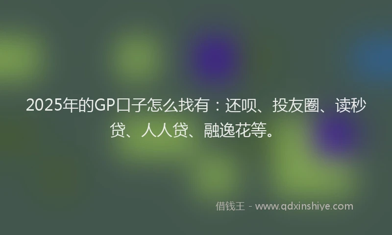 2025年的GP口子怎么找有：还呗、投友圈、读秒贷、人人贷、融逸花等。