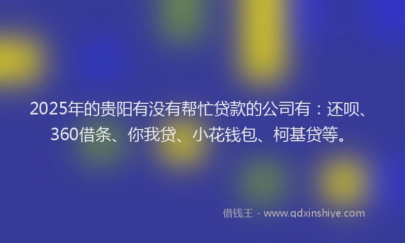 2025年的贵阳有没有帮忙贷款的公司有：还呗、360借条、你我贷、小花钱包、柯基贷等。