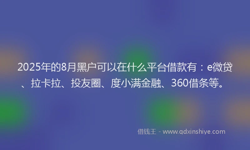 2025年的8月黑户可以在什么平台借款有：e微贷、拉卡拉、投友圈、度小满金融、360借条等。