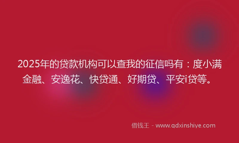 2025年的贷款机构可以查我的征信吗有：度小满金融、安逸花、快贷通、好期贷、平安i贷等。