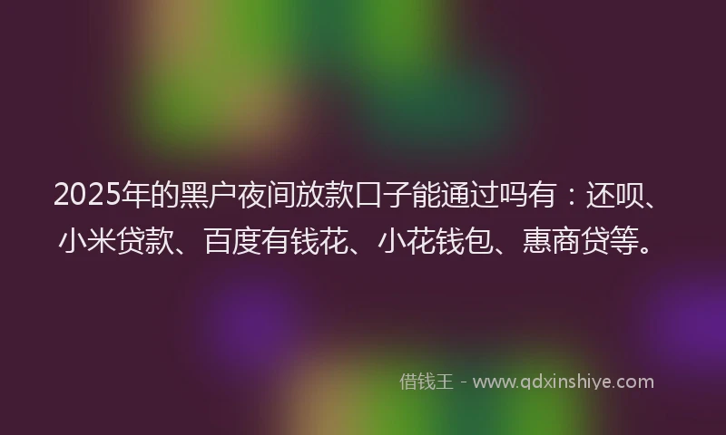2025年的黑户夜间放款口子能通过吗有：还呗、小米贷款、百度有钱花、小花钱包、惠商贷等。