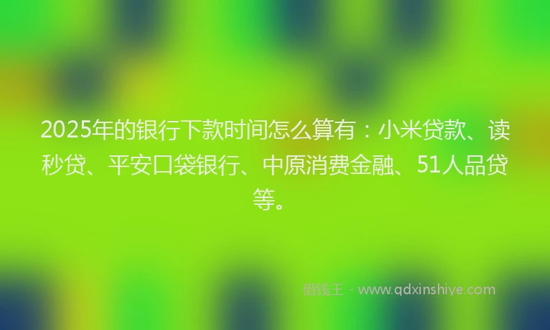 2025年的银行下款时间怎么算有：小米贷款、读秒贷、平安口袋银行、中原消费金融、51人品贷等。